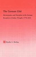 The German Gita: Hermeneutics And Discipline In The German Reception Of Indian Thought, 1778-1831 The German Gita: Hermeneutics And Discipline In The German Reception Of Indian Thought, 1778-1831