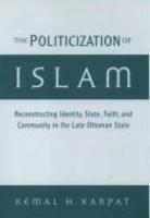 The Politicization Of Islam: Reconstructing Identity, State, Faith, And Community In The Late Ottoman State The Politicization Of Islam: Reconstructing Identity, State, Faith, And Community In The Late Ottoman State