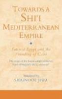 Towards A Shi'i Mediterranean Empire: Fatimid Egypt And The Founding Of Cairo: The Reign Of The Imam-Caliph Al-Mu'izz, From Al-Maqrizi's Itti'az Al-Hu Towards A Shi'i Mediterranean Empire: Fatimid Egypt And The Founding Of Cairo: The Reign Of The Imam-Caliph Al-Mu'izz, From Al-Maqrizi's Itti'az Al-Hu