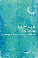 Understanding Islam: Origins, Beliefs, Practices, Holy Texts, Sacred Places Understanding Islam: Origins, Beliefs, Practices, Holy Texts, Sacred Places