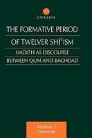 The Formative Period Of Twelver Shi'ism: Hadith As Discourse Between Qum And Baghdad The Formative Period Of Twelver Shi'ism: Hadith As Discourse Between Qum And Baghdad