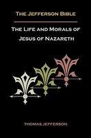 Jefferson Bible, Or The Life And Morals Of Jesus Of Nazareth Jefferson Bible, Or The Life And Morals Of Jesus Of Nazareth