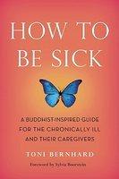 How To Be Sick: A Buddhist-Inspired Guide For The Chronically Ill And Their Caregivers How To Be Sick: A Buddhist-Inspired Guide For The Chronically Ill And Their Caregivers