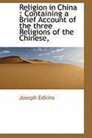 Religion In China: Containing A Brief Account Of The Three Religions Of The Chinese, Religion In China: Containing A Brief Account Of The Three Religions Of The Chinese,